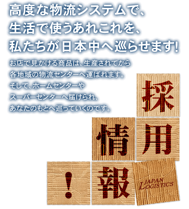 高度な物流システムで、生活で使うあれこれを、私たちが日本中へ巡らせます！